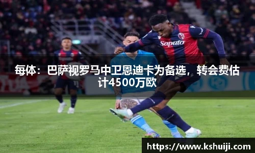 每体：巴萨视罗马中卫恩迪卡为备选，转会费估计4500万欧